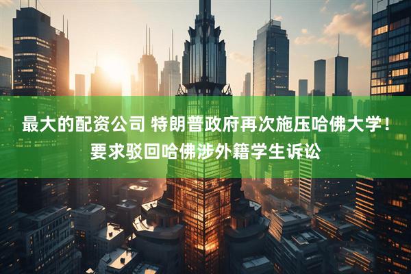 最大的配资公司 特朗普政府再次施压哈佛大学！要求驳回哈佛涉外籍学生诉讼