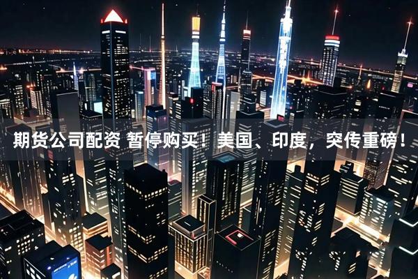 期货公司配资 暂停购买！美国、印度，突传重磅！