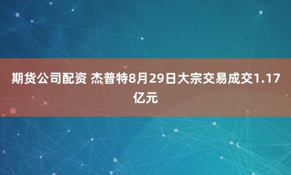 期货公司配资 杰普特8月29日大宗交易成交1.17亿元