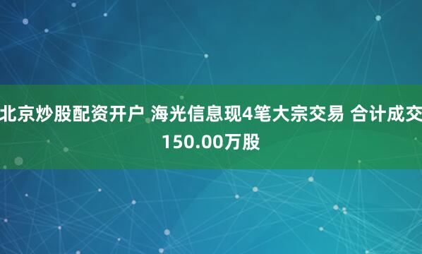 北京炒股配资开户 海光信息现4笔大宗交易 合计成交150.00万股