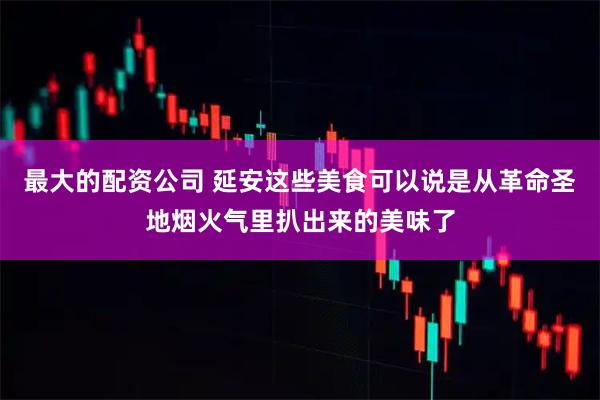 最大的配资公司 延安这些美食可以说是从革命圣地烟火气里扒出来的美味了