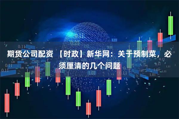 期货公司配资 【时政】新华网：关于预制菜，必须厘清的几个问题