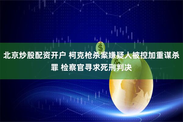 北京炒股配资开户 柯克枪杀案嫌疑人被控加重谋杀罪 检察官寻求死刑判决