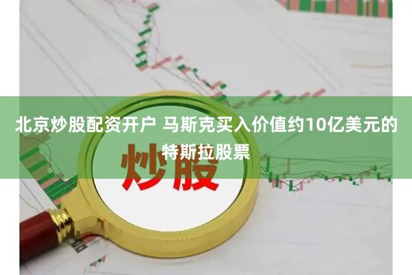 北京炒股配资开户 马斯克买入价值约10亿美元的特斯拉股票