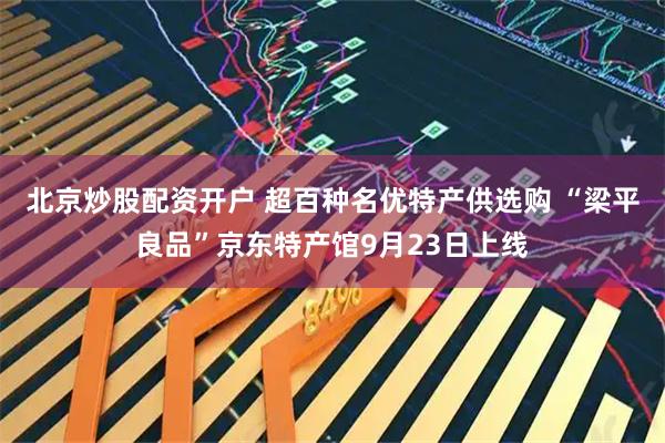 北京炒股配资开户 超百种名优特产供选购 “梁平良品”京东特产馆9月23日上线