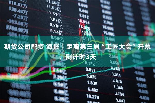 期货公司配资 海报｜距离第三届“工匠大会”开幕，倒计时3天