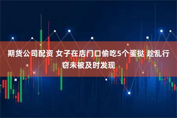 期货公司配资 女子在店门口偷吃5个蛋挞 趁乱行窃未被及时发现