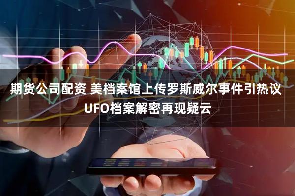 期货公司配资 美档案馆上传罗斯威尔事件引热议 UFO档案解密再现疑云