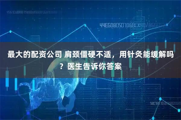 最大的配资公司 肩颈僵硬不适，用针灸能缓解吗？医生告诉你答案