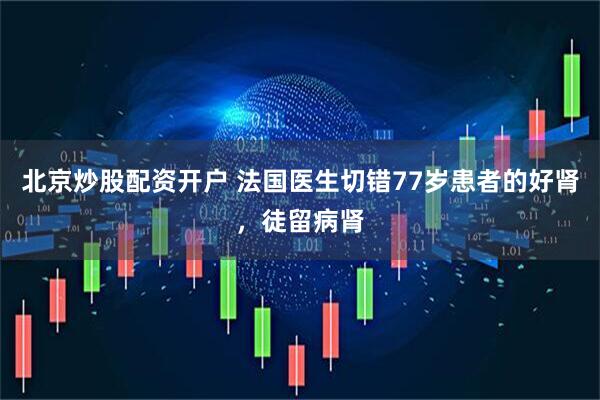北京炒股配资开户 法国医生切错77岁患者的好肾，徒留病肾