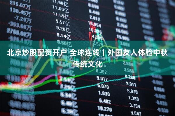 北京炒股配资开户 全球连线丨外国友人体验中秋传统文化