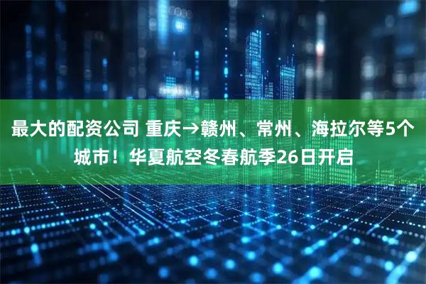 最大的配资公司 重庆→赣州、常州、海拉尔等5个城市！华夏航空冬春航季26日开启
