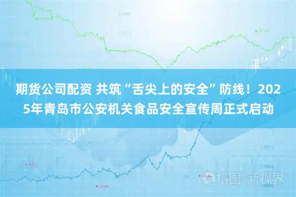 期货公司配资 共筑“舌尖上的安全”防线!2025年青岛市公安机关食品安全宣传周正式启动