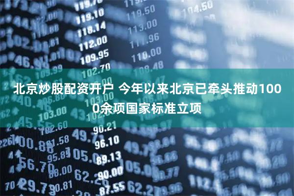 北京炒股配资开户 今年以来北京已牵头推动1000余项国家标准立项
