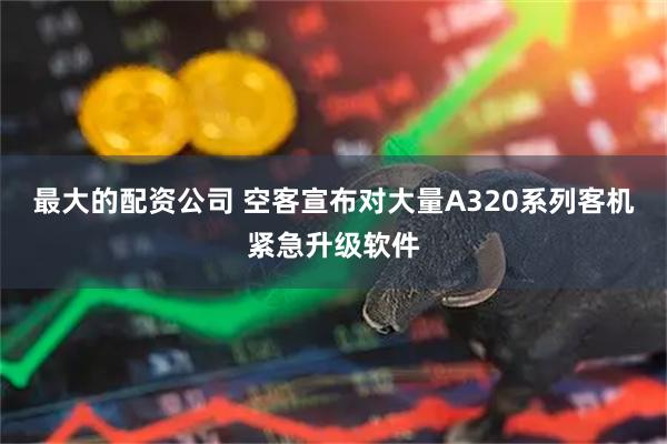 最大的配资公司 空客宣布对大量A320系列客机紧急升级软件
