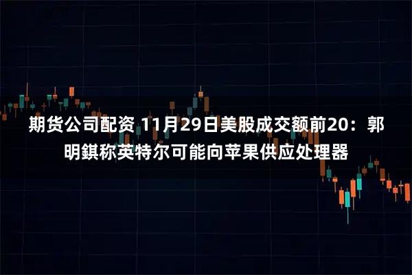 期货公司配资 11月29日美股成交额前20：郭明錤称英特尔可能向苹果供应处理器