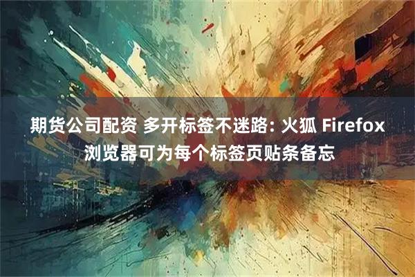 期货公司配资 多开标签不迷路: 火狐 Firefox 浏览器可为每个标签页贴条备忘